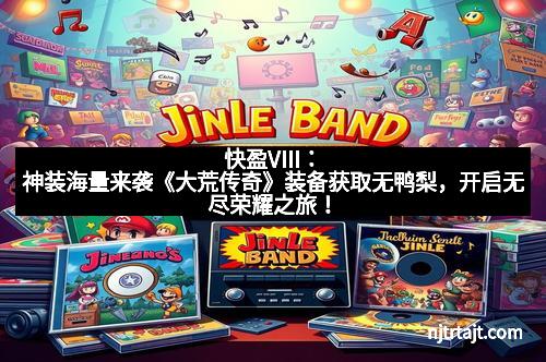 快盈VIII：神装海量来袭《大荒传奇》装备获取无鸭梨，开启无尽荣耀之旅！
