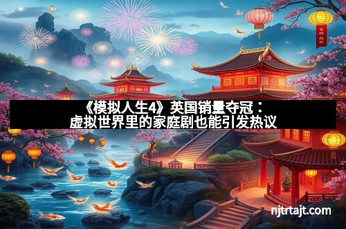 《模拟人生4》英国销量夺冠：虚拟世界里的家庭剧也能引发热议
