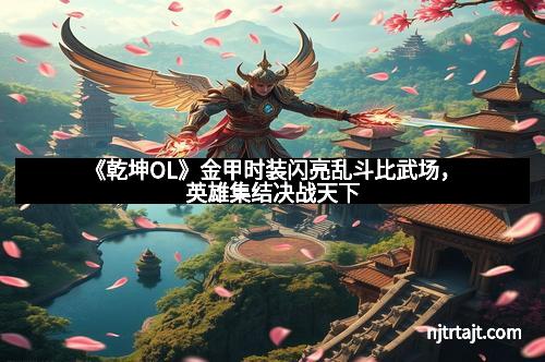 《乾坤OL》金甲时装闪亮乱斗比武场，英雄集结决战天下